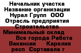 Начальник участка › Название организации ­ Нурал Групп, ООО › Отрасль предприятия ­ Строительство › Минимальный оклад ­ 55 000 - Все города Работа » Вакансии   . Карелия респ.,Сортавала г.